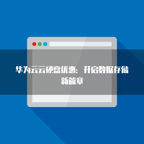 华为云云硬盘优惠:开启数据存储新篇章