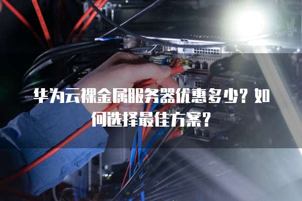 华为云裸金属服务器优惠多少?如何选择最佳方案?