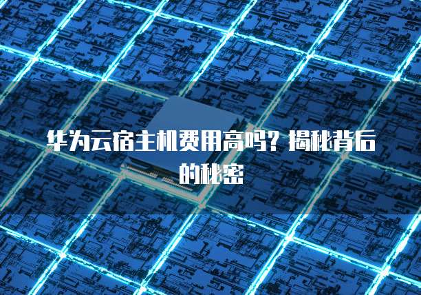 华为云宿主机费用高吗?揭秘背后的秘密