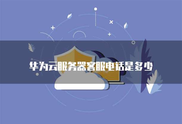 华为云服务器客服电话是多少