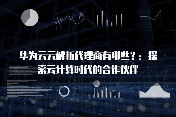 华为云云解析代理商有哪些?:探索云计算时代的合作伙伴
