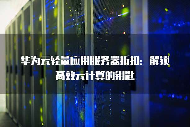 华为云轻量应用服务器折扣:解锁高效云计算的钥匙