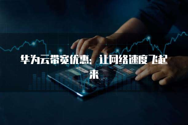 华为云带宽优惠:让网络速度飞起来