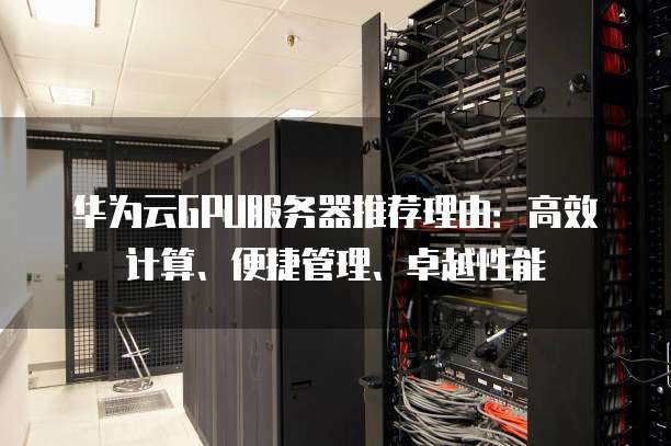 华为云GPU服务器推荐理由:高效计算、便捷管理、卓越性能