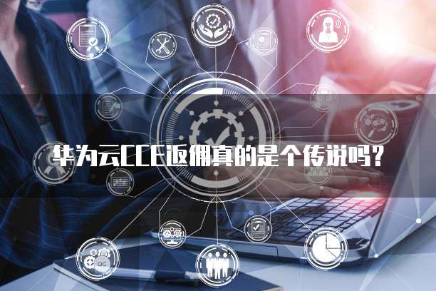 华为云CCE返佣真的是个传说吗?