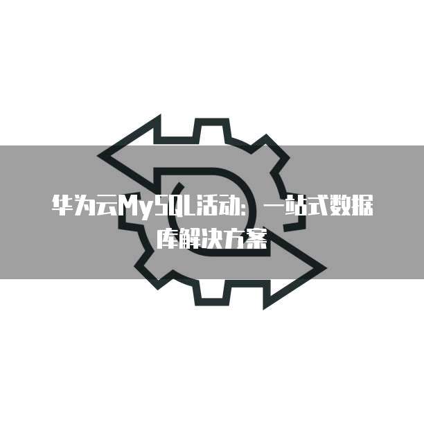 华为云MySQL活动:一站式数据库解决方案