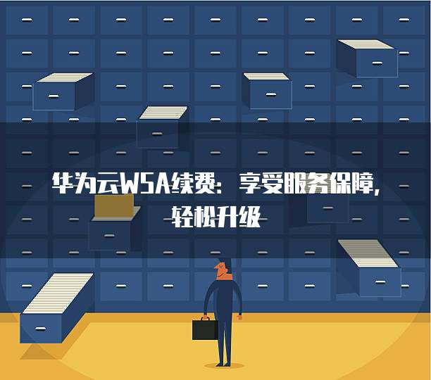 华为云WSA续费:享受服务保障,轻松升级