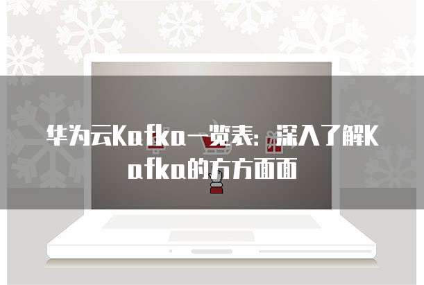 华为云Kafka一览表：深入了解Kafka的方方面面