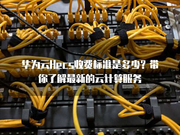 华为云Hecs收费标准是多少？带你了解最新的云计算服务