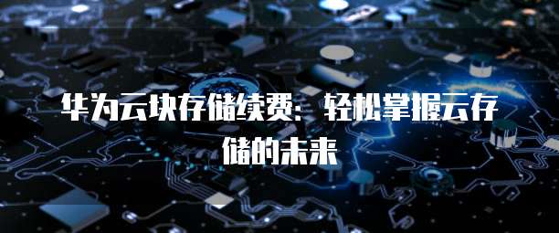 华为云块存储续费:轻松掌握云存储的未来