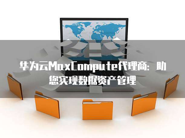 华为云MaxCompute代理商:助您实现数据资产管理