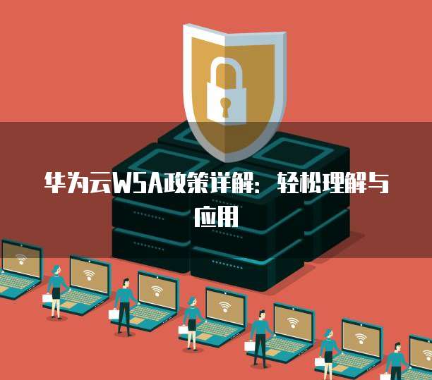 华为云WSA政策详解：轻松理解与应用