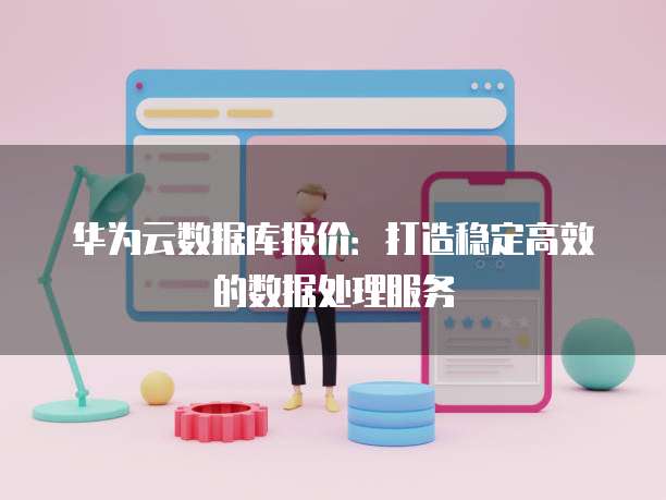 华为云数据库报价：打造稳定高效的数据处理服务