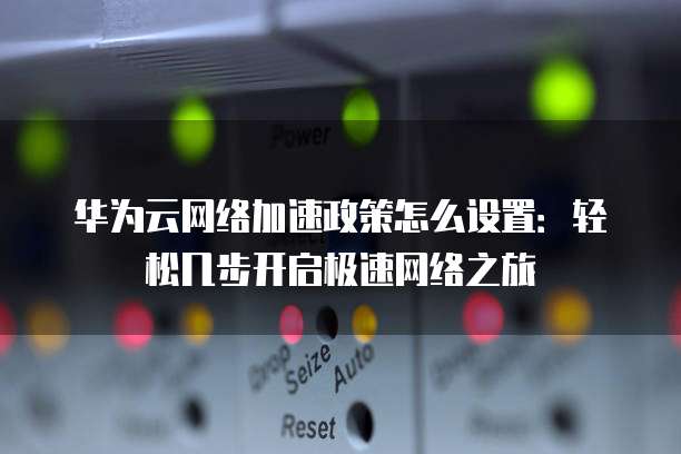 华为云网络加速政策怎么设置:轻松几步开启极速网络之旅