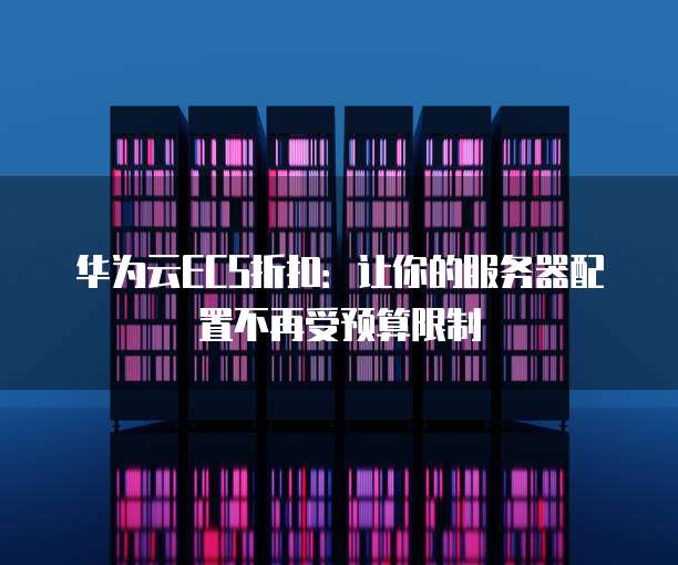 华为云ECS折扣：让你的服务器配置不再受预算限制
