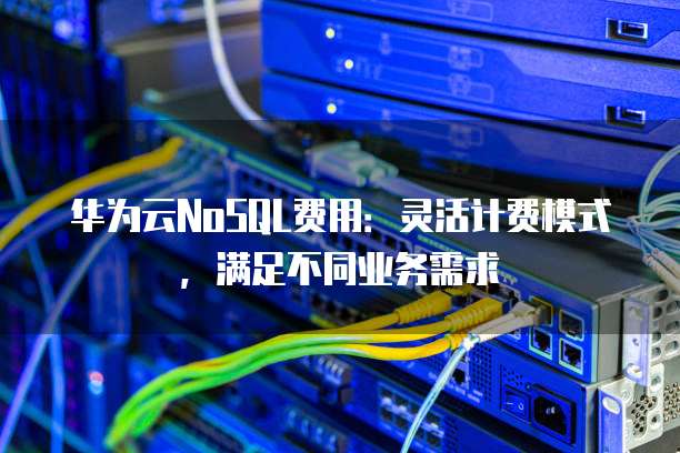 华为云NoSQL费用:灵活计费模式,满足不同业务需求