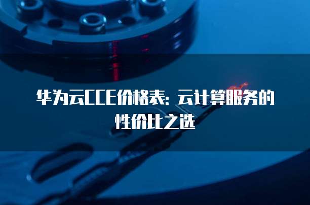 华为云CCE价格表: 云计算服务的性价比之选