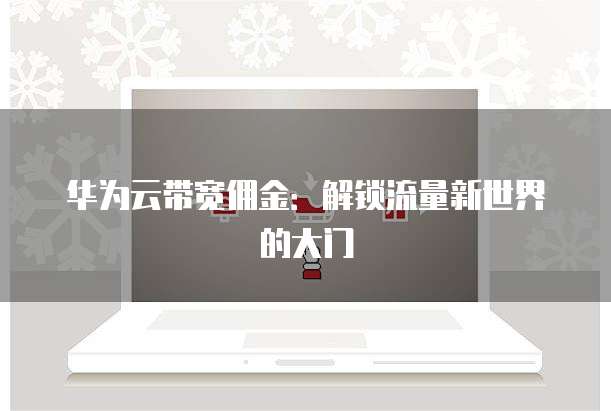 华为云带宽佣金:解锁流量新世界的大门