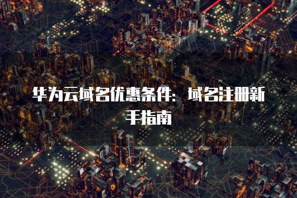 华为云域名优惠条件:域名注册新手指南