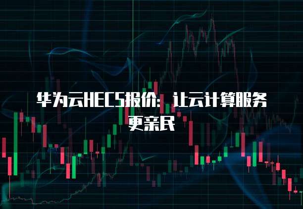 华为云HECS报价:让云计算服务更亲民