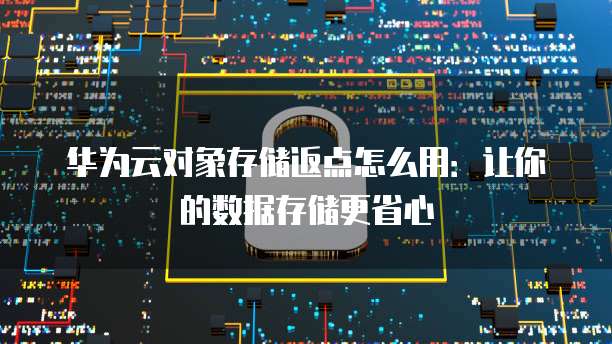 华为云对象存储返点怎么用:让你的数据存储更省心