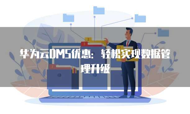 华为云DMS优惠:轻松实现数据管理升级