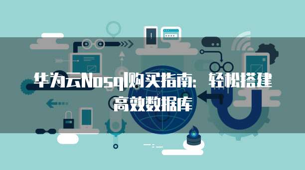 华为云Nosql购买指南:轻松搭建高效数据库