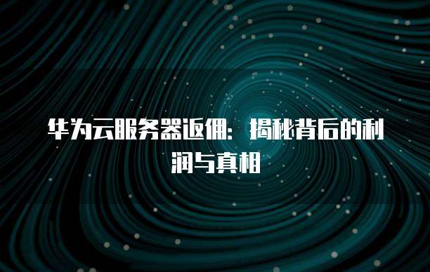 华为云服务器返佣：揭秘背后的利润与真相