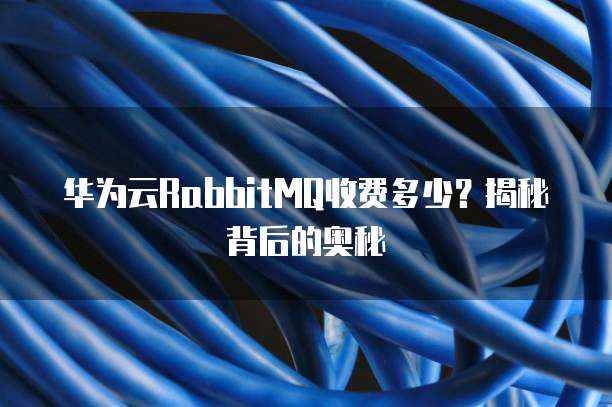 华为云RabbitMQ收费多少?揭秘背后的奥秘