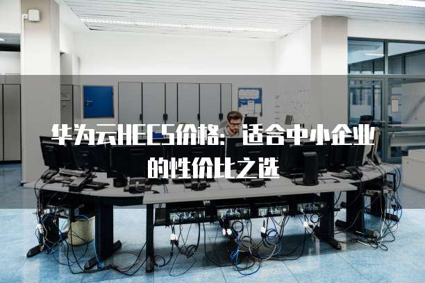 华为云HECS价格:适合中小企业的性价比之选