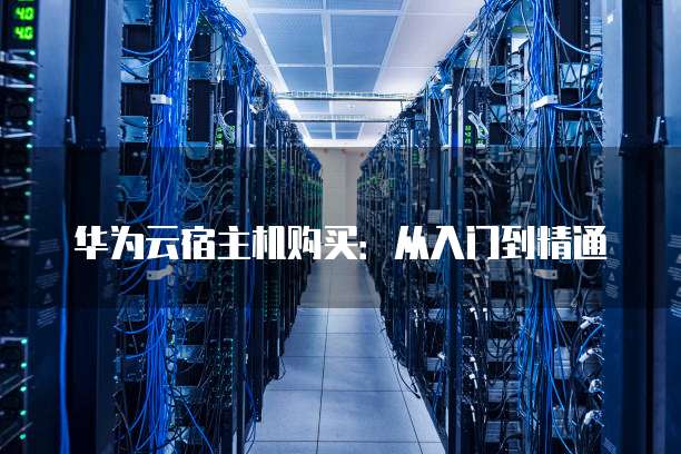 华为云宿主机购买:从入门到精通
