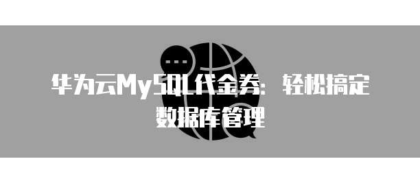 华为云MySQL代金券:轻松搞定数据库管理