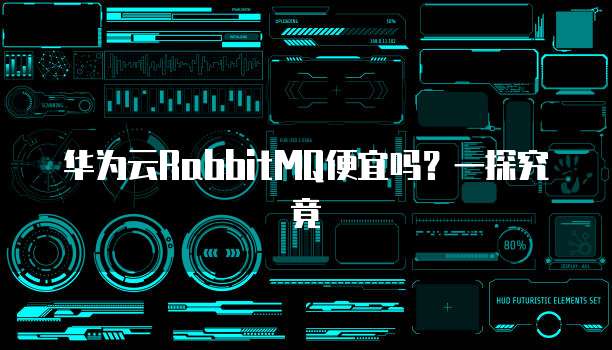 华为云RabbitMQ便宜吗?一探究竟