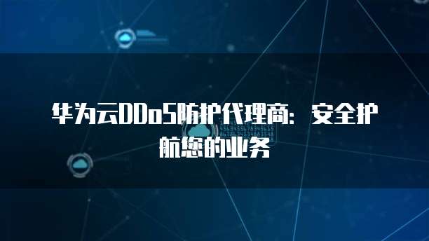 华为云DDoS防护代理商:安全护航您的业务