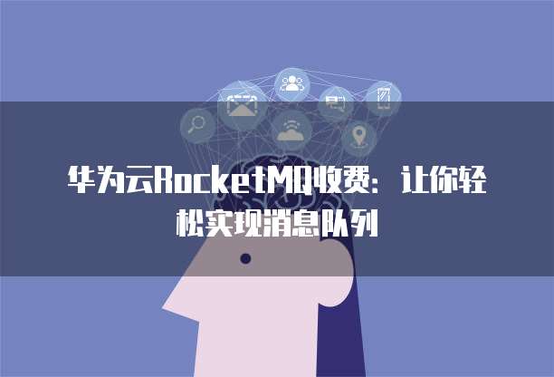 华为云RocketMQ收费：让你轻松实现消息队列