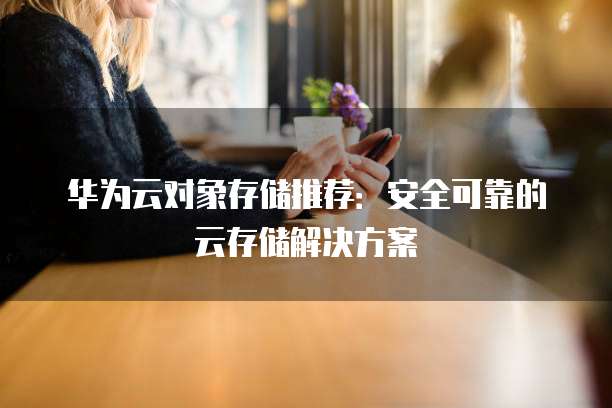 华为云对象存储推荐：安全可靠的云存储解决方案