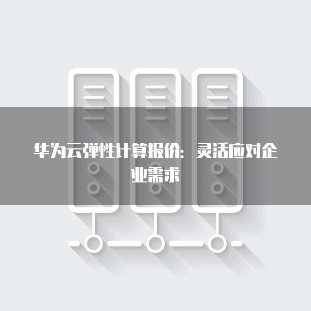 华为云弹性计算报价:灵活应对企业需求