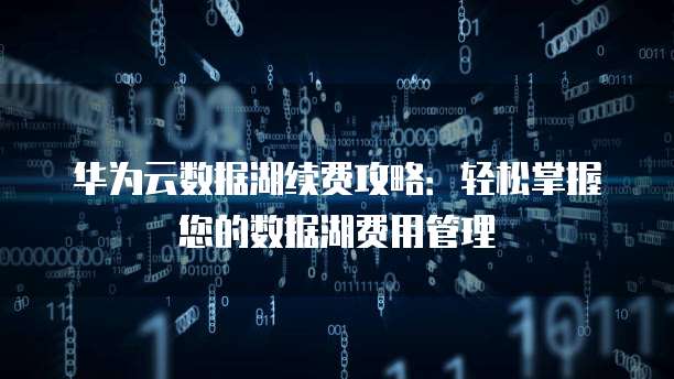 华为云数据湖续费攻略：轻松掌握您的数据湖费用管理