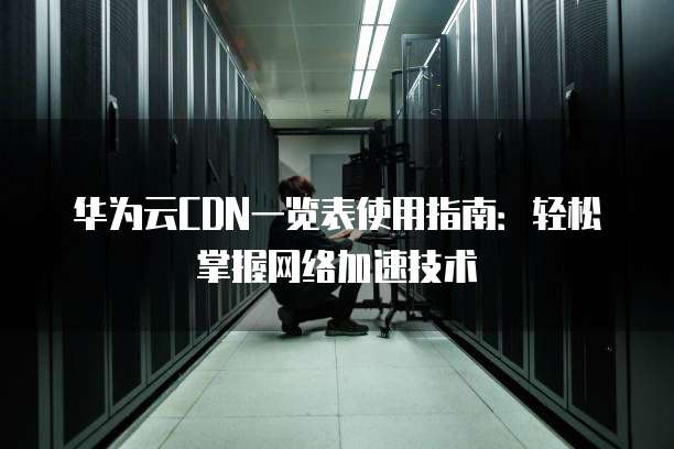 华为云CDN一览表使用指南:轻松掌握网络加速技术