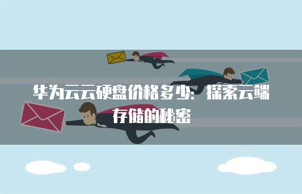 华为云云硬盘价格多少:探索云端存储的秘密