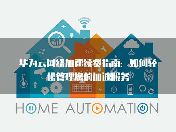 华为云网络加速续费指南:如何轻松管理您的加速服务