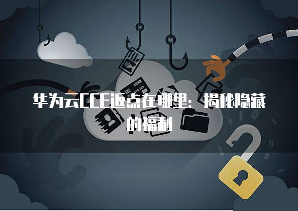 华为云CCE返点在哪里:揭秘隐藏的福利