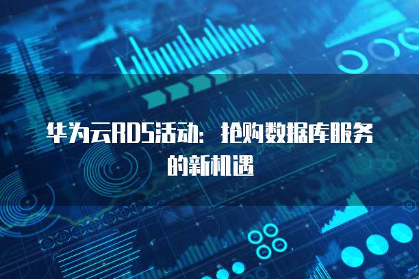 华为云RDS活动:抢购数据库服务的新机遇