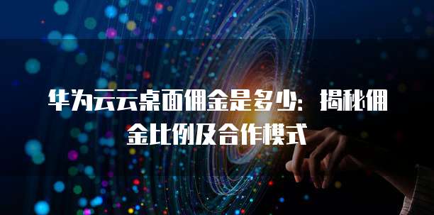 华为云云桌面佣金是多少:揭秘佣金比例及合作模式