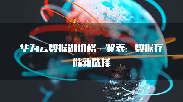 华为云数据湖价格一览表：数据存储新选择