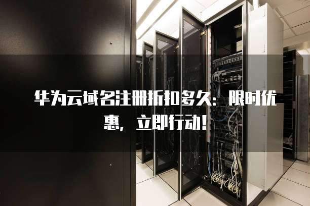 华为云域名注册折扣多久:限时优惠,立即行动!