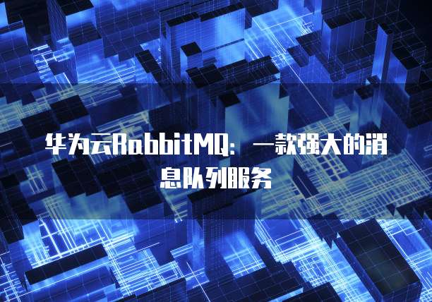 华为云RabbitMQ:一款强大的消息队列服务