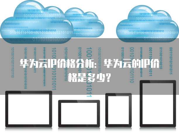 华为云IP价格分析:华为云的IP价格是多少?