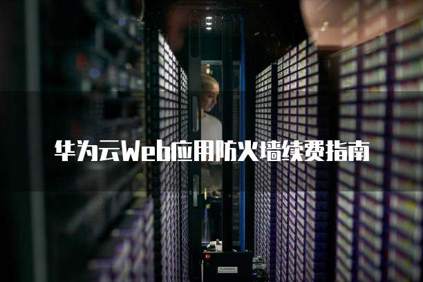 华为云Web应用防火墙续费指南