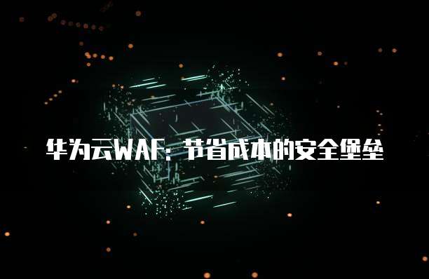 华为云WAF: 节省成本的安全堡垒
